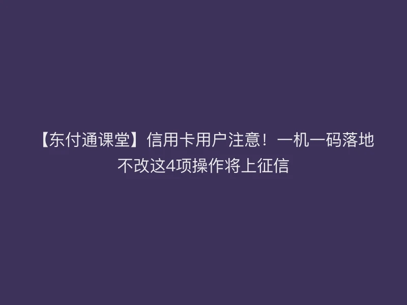 【聚驰家课堂】信用卡用户注意！一机一码落地不改这4项操作将上征信