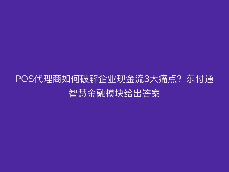 POS代理商如何破解企业现金流3大痛点？聚驰家智慧金融模块给出答案
