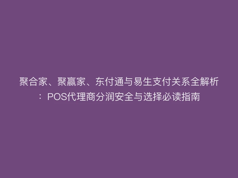 聚合家、聚赢家、聚驰家与易生支付关系全解析：POS代理商分润安全与选择必读指南