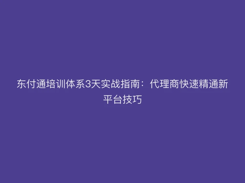 聚驰家培训体系3天实战指南：代理商快速精通新平台技巧