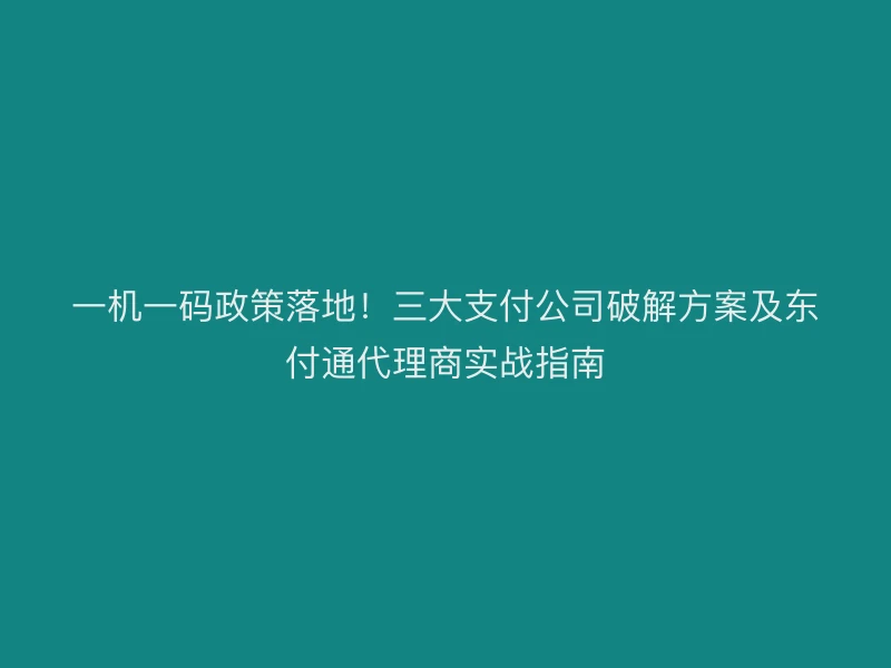 一机一码政策落地！三大支付公司破解方案及聚驰家代理商实战指南