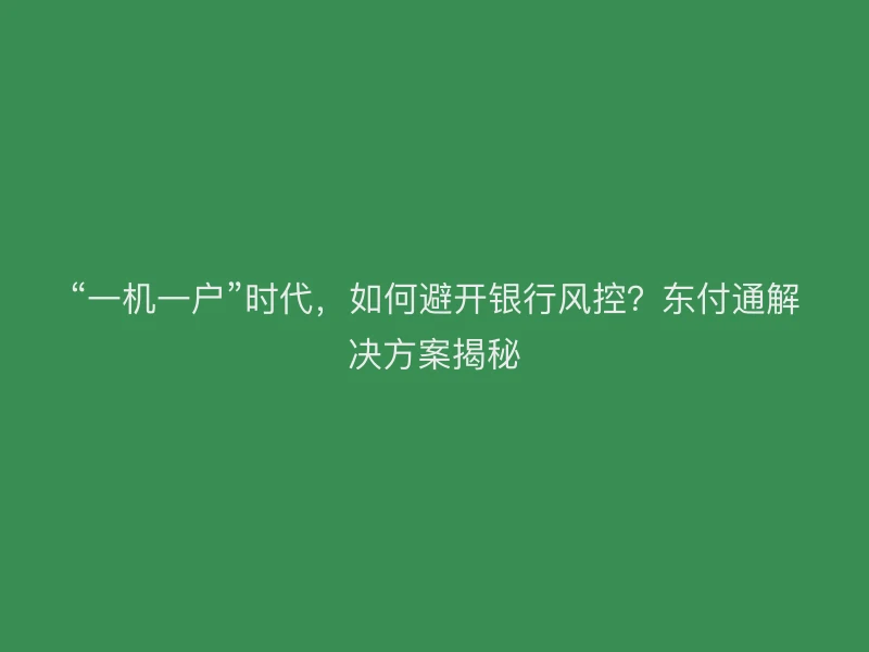 “一机一户”时代，如何避开银行风控？聚驰家解决方案揭秘