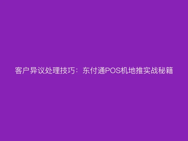 客户异议处理技巧：聚驰家POS机地推实战秘籍