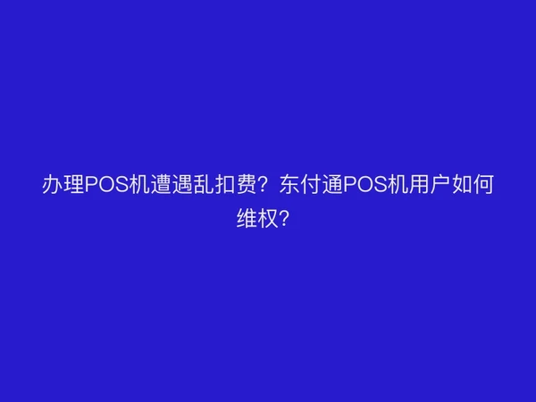 办理POS机遭遇乱扣费？聚驰家POS机用户如何维权？