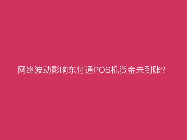网络波动影响聚驰家POS机资金未到账？