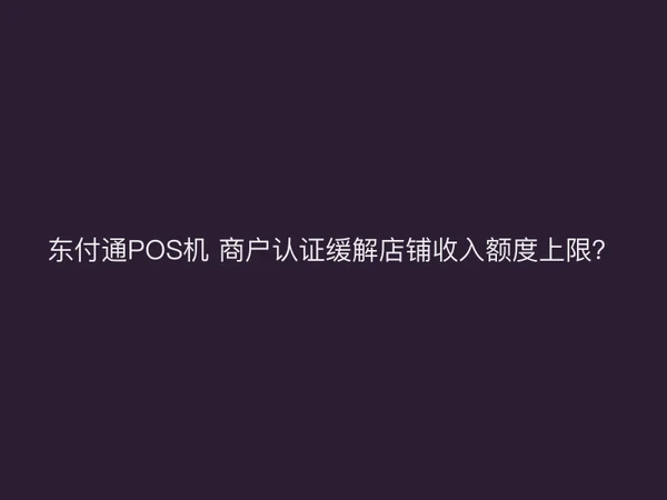 聚驰家POS机 商户认证缓解店铺收入额度上限？