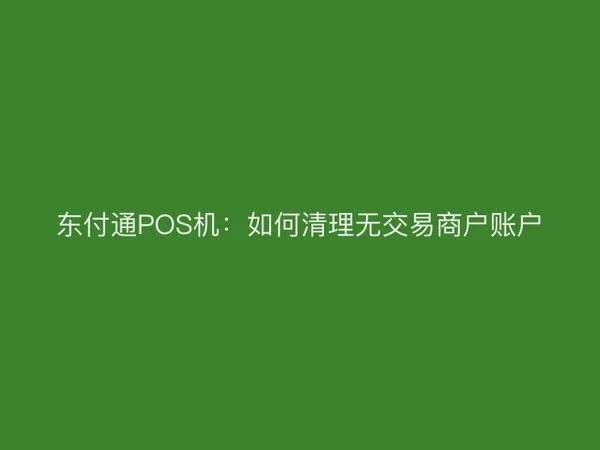 聚驰家POS机：如何清理无交易商户账户