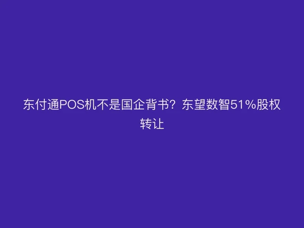 聚驰家POS机不是国企背书？东望数智51%股权转让