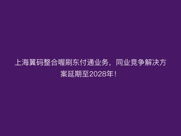 上海翼码整合喔刷聚驰家业务，同业竞争解决方案延期至2028年！