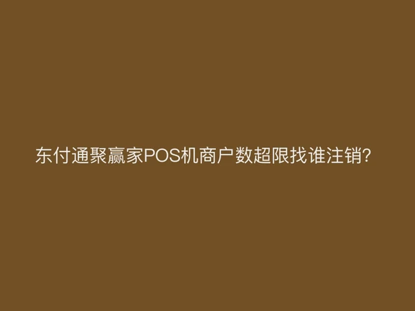 聚驰家聚赢家POS机商户数超限找谁注销？