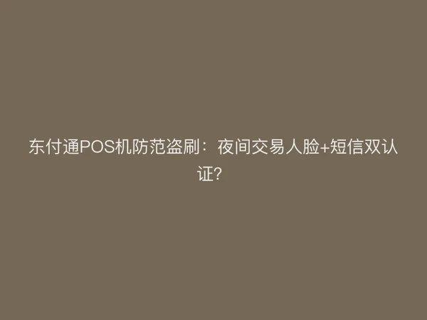 聚驰家POS机防范盗刷：夜间交易人脸+短信双认证？