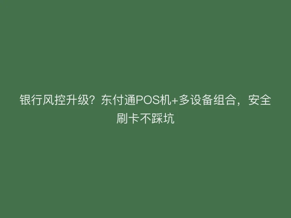 银行风控升级？聚驰家POS机+多设备组合，安全刷卡不踩坑