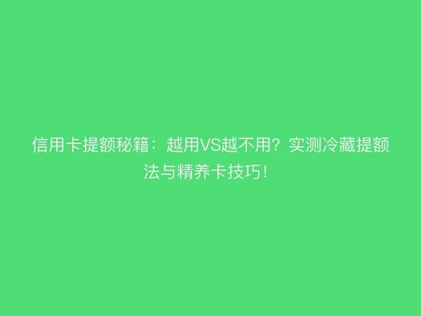 信用卡提额秘籍：越用VS越不用？实测冷藏提额法与精养卡技巧！