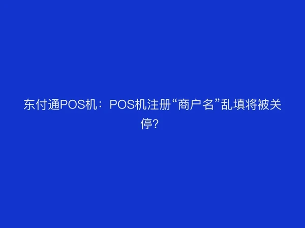 聚驰家POS机：POS机注册“商户名”乱填将被关停？