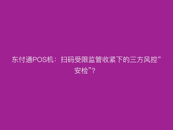 聚驰家POS机：扫码受限监管收紧下的三方风控“安检”？