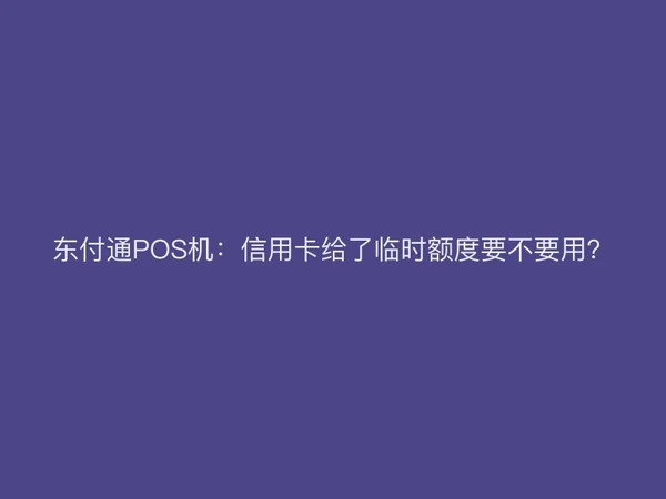 聚驰家POS机：信用卡给了临时额度要不要用？